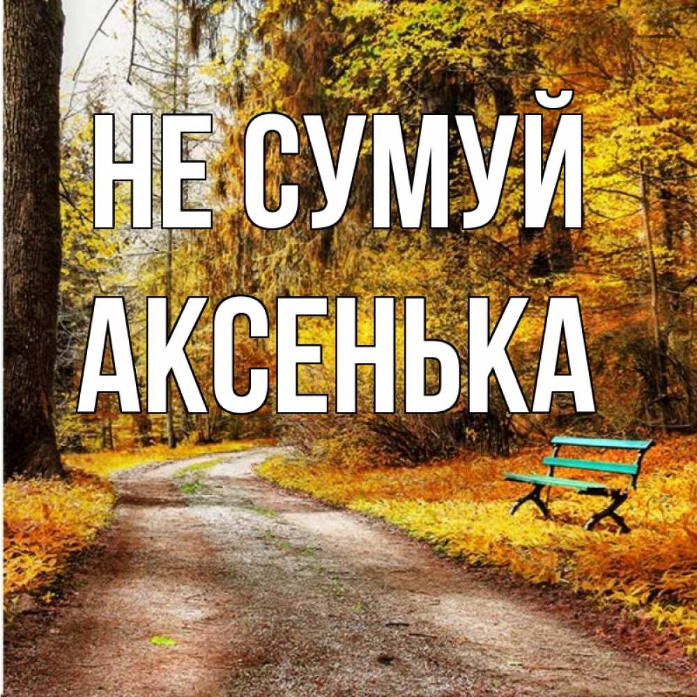 Открытка на каждый день з підписом, Аксенька Не сумуй зеленая лавочка Прикольна листівка з побажанням онлайн скачати безкоштовно 