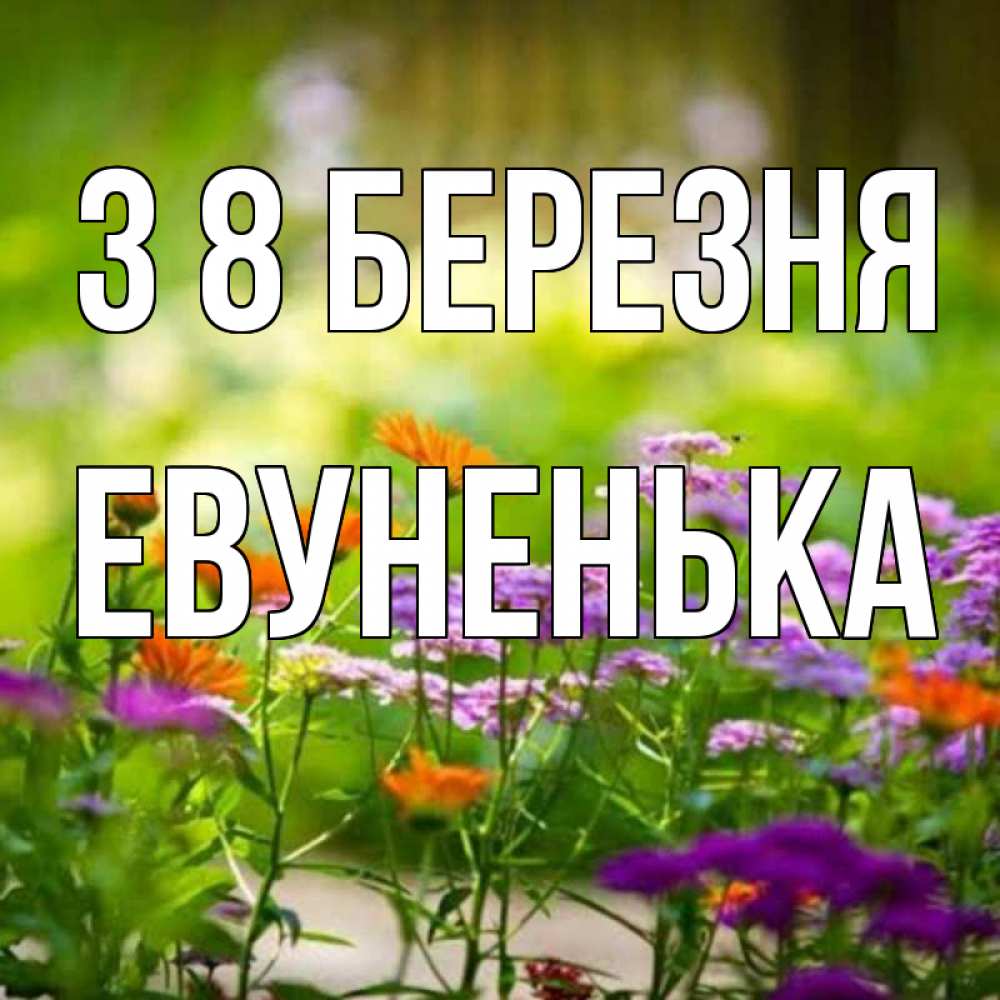 Открытка на каждый день з підписом, Евуненька З 8 БЕРЕЗНЯ цветы Прикольна листівка з побажанням онлайн скачати безкоштовно 