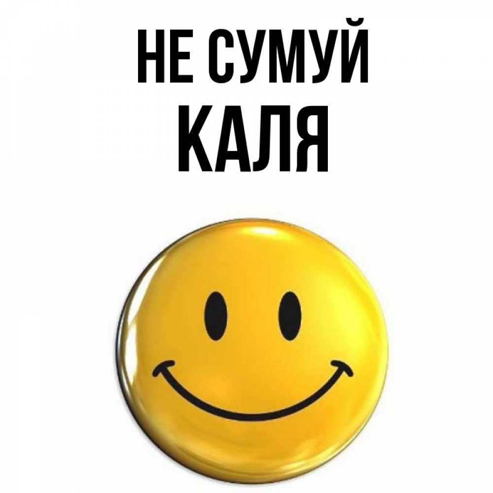Открытка на каждый день з підписом, Каля Не сумуй желаем всем позитива Прикольна листівка з побажанням онлайн скачати безкоштовно 