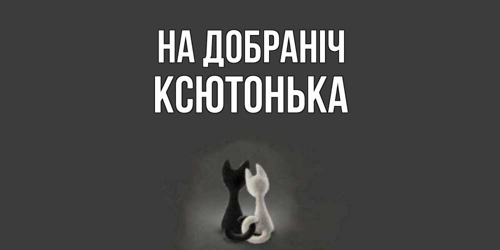 Открытка на каждый день з підписом, Ксютонька На добраніч коты Прикольна листівка з побажанням онлайн скачати безкоштовно 