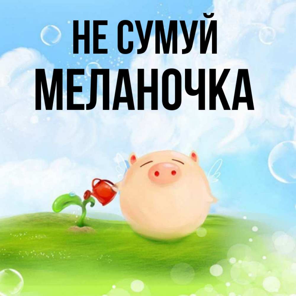 Открытка на каждый день з підписом, Меланочка Не сумуй поливает цветок порося Прикольна листівка з побажанням онлайн скачати безкоштовно 