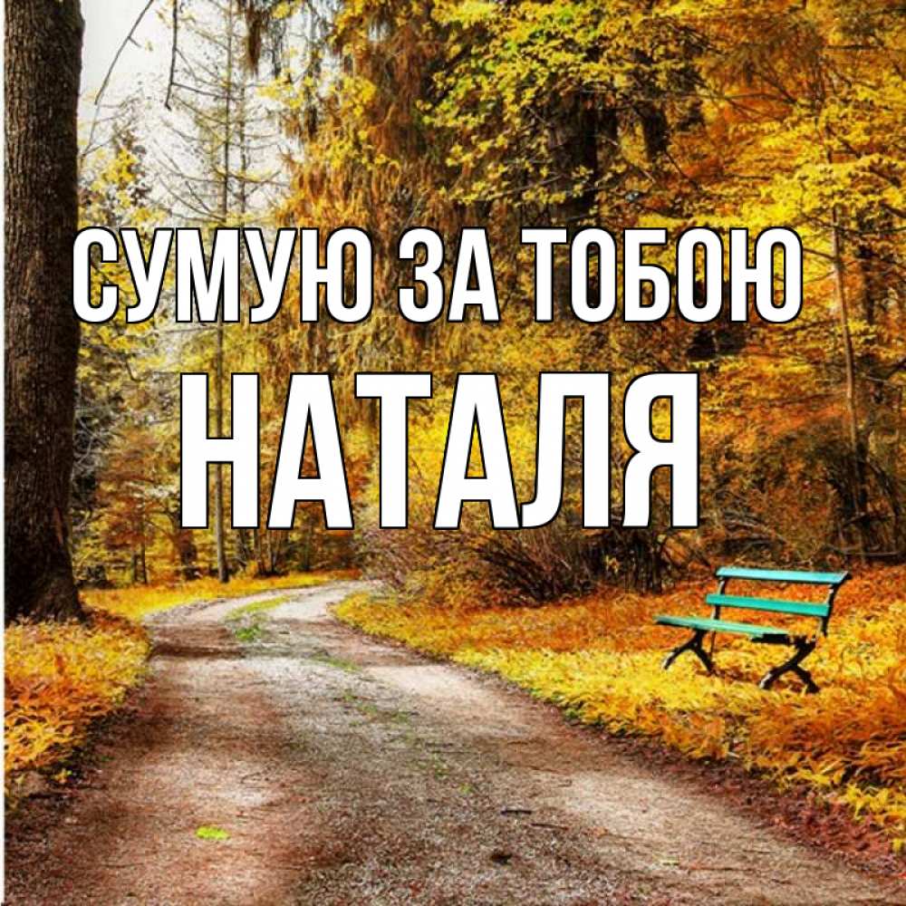 Открытка на каждый день з підписом, Наталя Сумую за тобою зеленая лавочка и осенний лес Прикольна листівка з побажанням онлайн скачати безкоштовно 