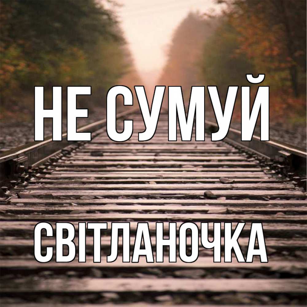 Открытка на каждый день з підписом, Світланочка Не сумуй лес и железная дорога Прикольна листівка з побажанням онлайн скачати безкоштовно 