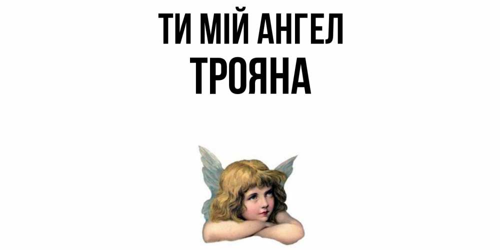 Открытка на каждый день з підписом, Трояна Ти мій ангел ангел Прикольна листівка з побажанням онлайн скачати безкоштовно 