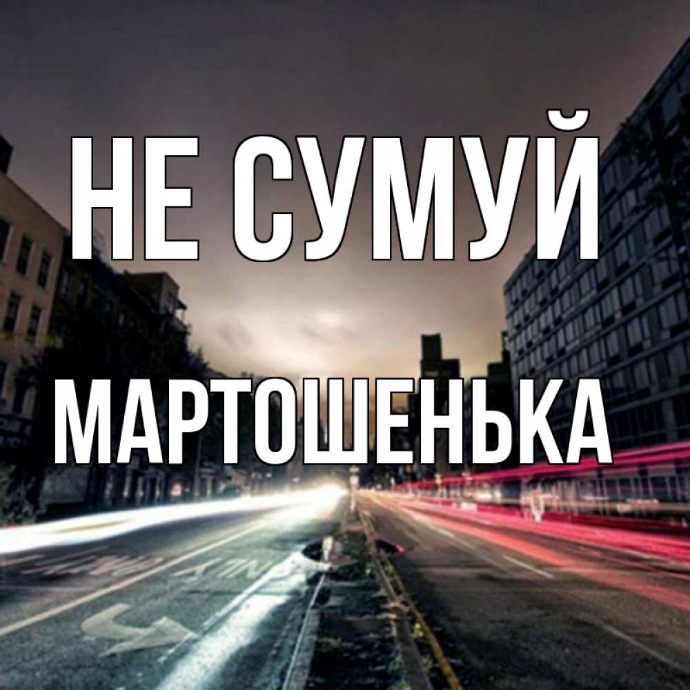 Открытка на каждый день з підписом, Мартошенька Не сумуй съемка ночью Прикольна листівка з побажанням онлайн скачати безкоштовно 