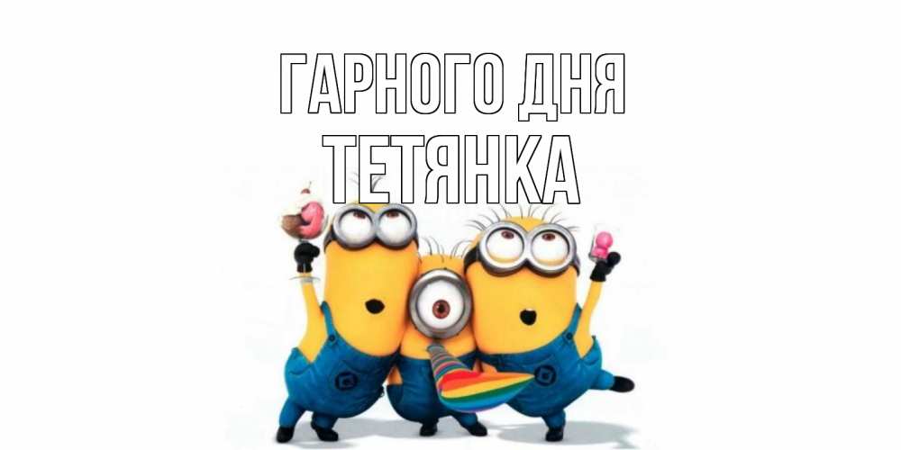Открытка на каждый день з підписом, Тетянка Гарного дня миньоны и прекрасный день Прикольна листівка з побажанням онлайн скачати безкоштовно 