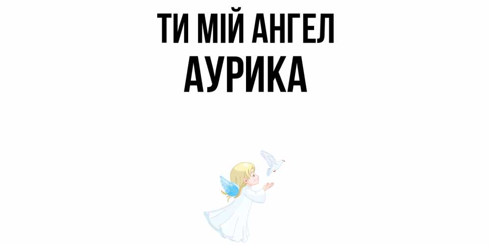 Открытка на каждый день з підписом, Аурика Ти мій ангел ангел, голубь Прикольна листівка з побажанням онлайн скачати безкоштовно 