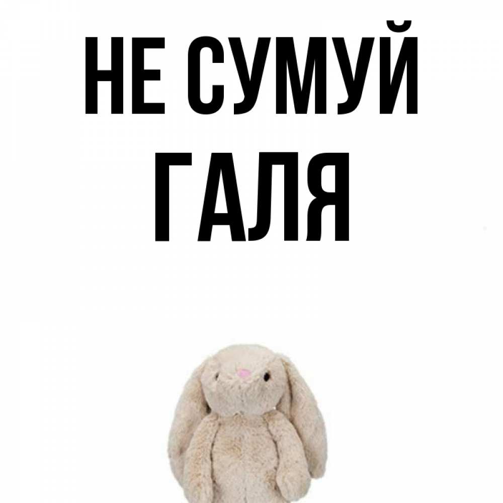 Открытка на каждый день з підписом, Галя Не сумуй детская игрушка зайчика Прикольна листівка з побажанням онлайн скачати безкоштовно 