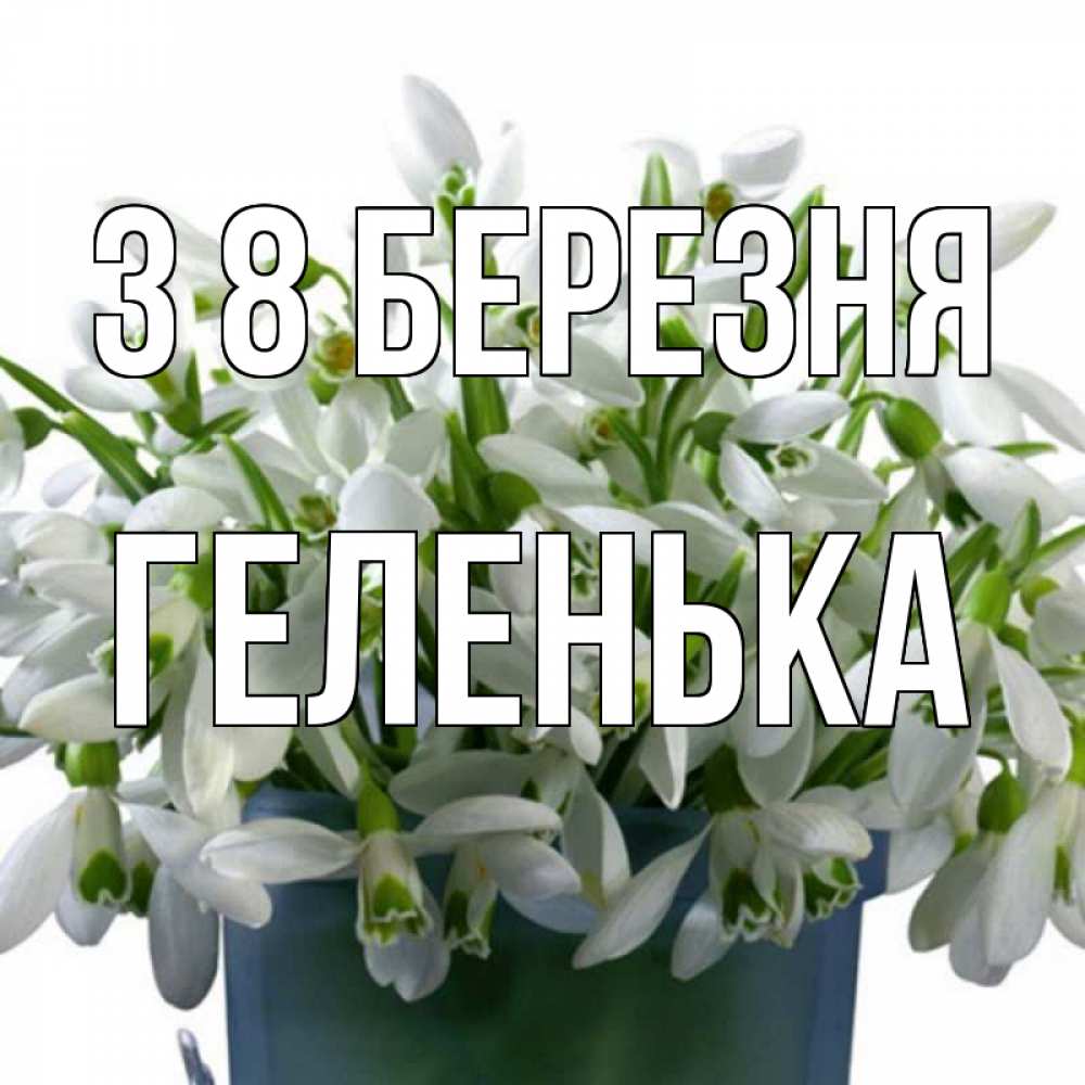 Открытка на каждый день з підписом, Геленька З 8 БЕРЕЗНЯ цветы к международному женскому дню Прикольна листівка з побажанням онлайн скачати безкоштовно 