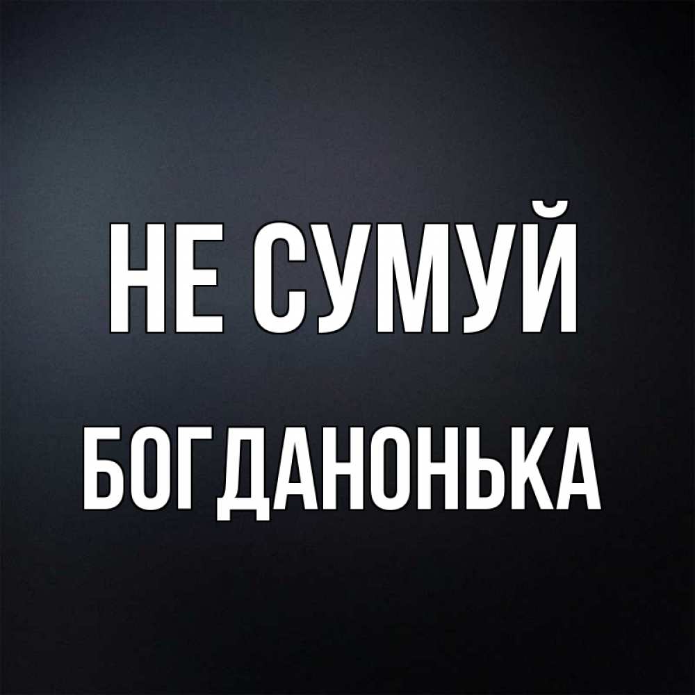 Открытка на каждый день з підписом, Богданонька Не сумуй Градиент серый Прикольна листівка з побажанням онлайн скачати безкоштовно 