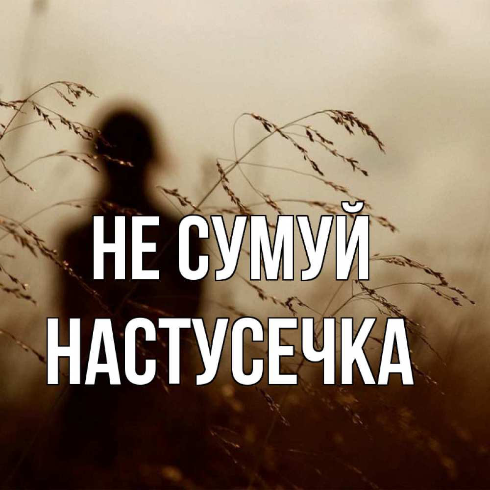 Открытка на каждый день з підписом, Настусечка Не сумуй грусть Прикольна листівка з побажанням онлайн скачати безкоштовно 