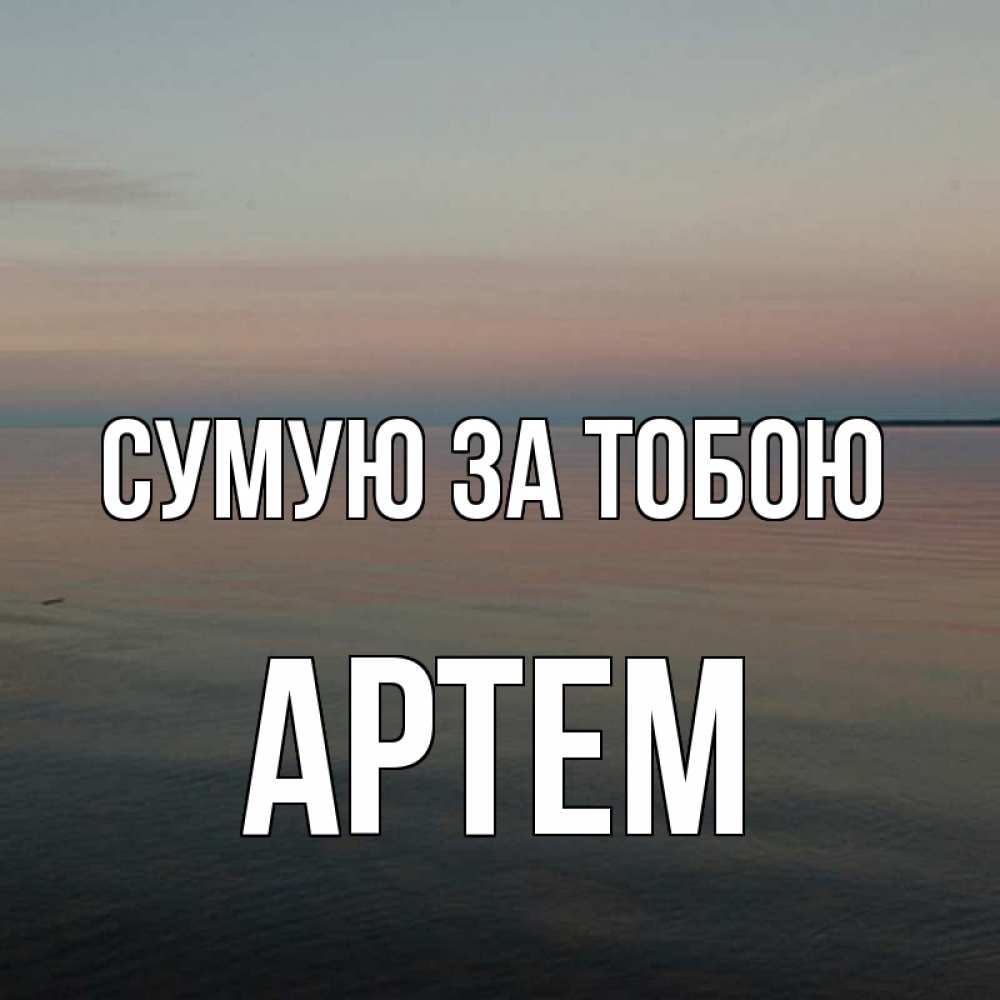 Открытка на каждый день з підписом, Артем Сумую за тобою пусто Прикольна листівка з побажанням онлайн скачати безкоштовно 