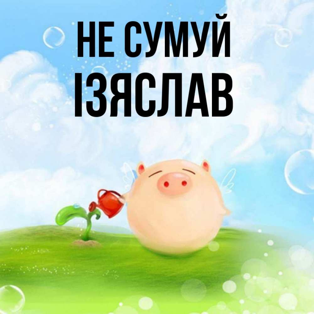 Открытка на каждый день з підписом, Ізяслав Не сумуй поливает цветок порося Прикольна листівка з побажанням онлайн скачати безкоштовно 