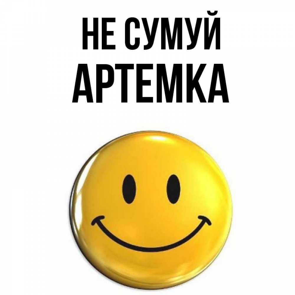 Открытка на каждый день з підписом, Артемка Не сумуй желаем всем позитива Прикольна листівка з побажанням онлайн скачати безкоштовно 