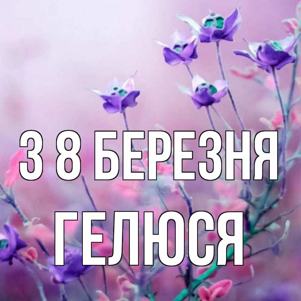 Открытка на каждый день з підписом, Гелюся З 8 БЕРЕЗНЯ международный женский день 2 Прикольна листівка з побажанням онлайн скачати безкоштовно 
