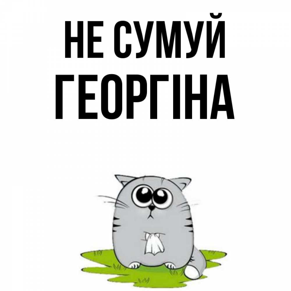 Открытка на каждый день з підписом, Георгіна Не сумуй грустный котяра Прикольна листівка з побажанням онлайн скачати безкоштовно 