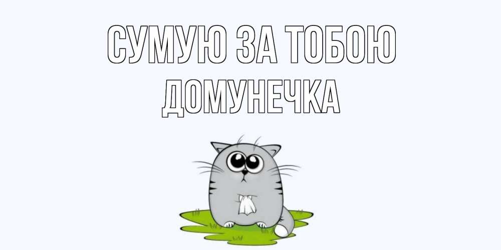 Открытка на каждый день з підписом, Домунечка Сумую за тобою открытки с котиками я по тебе скучаю с именем Прикольна листівка з побажанням онлайн скачати безкоштовно 