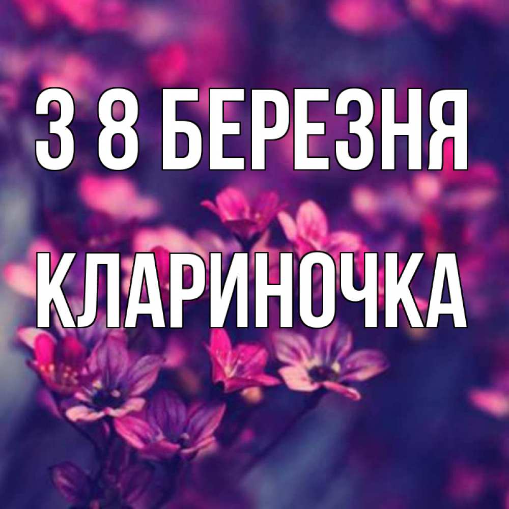 Открытка на каждый день з підписом, Клариночка З 8 БЕРЕЗНЯ небольшие цветы 1 Прикольна листівка з побажанням онлайн скачати безкоштовно 