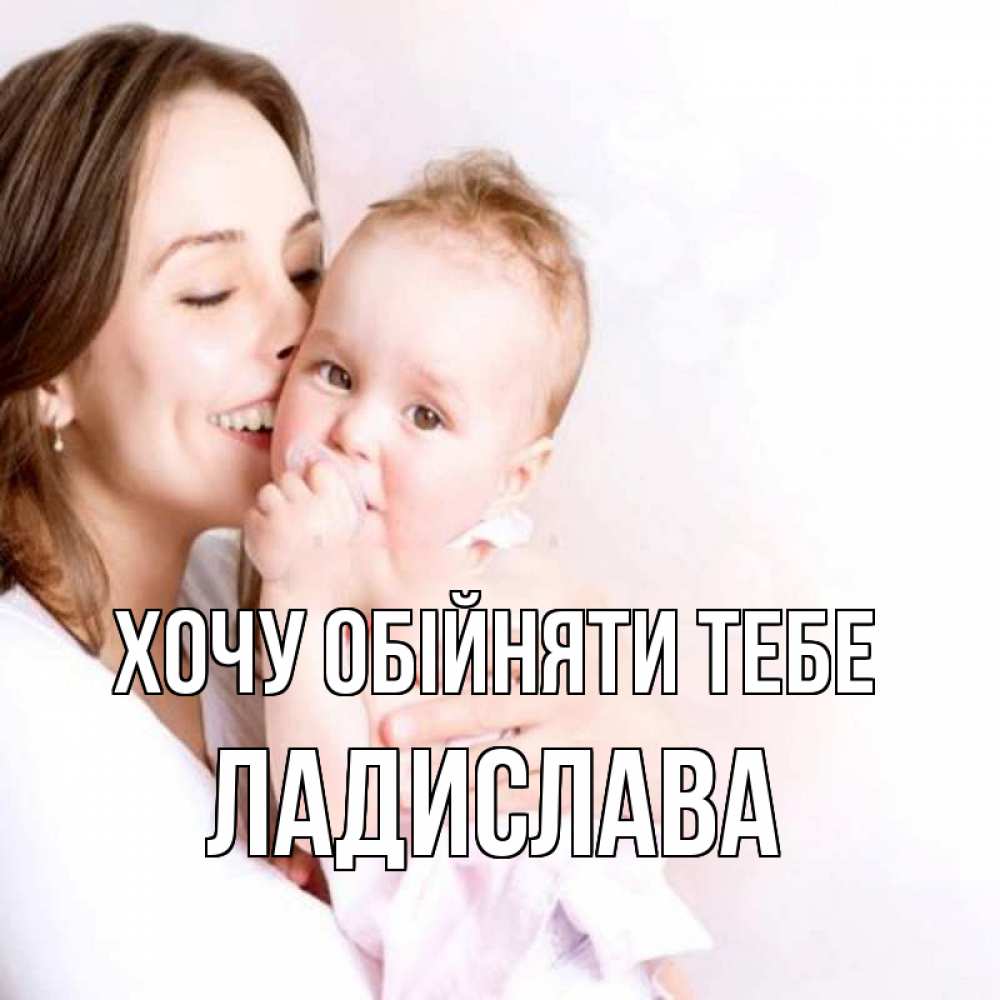 Открытка на каждый день з підписом, Ладислава Хочу обійняти тебе фото счастливой мамы и ребенка Прикольна листівка з побажанням онлайн скачати безкоштовно 