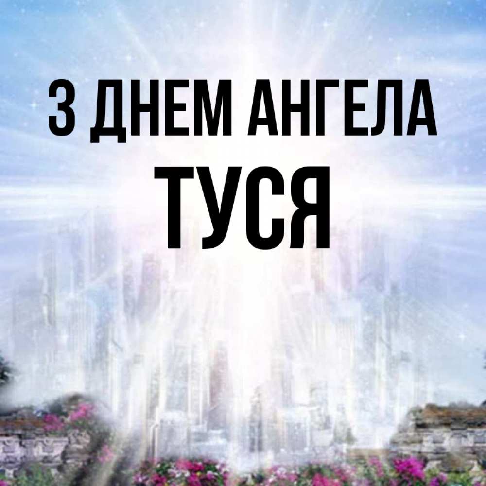 Открытка на каждый день з підписом, Туся З Днем ангела небесный свет Прикольна листівка з побажанням онлайн скачати безкоштовно 