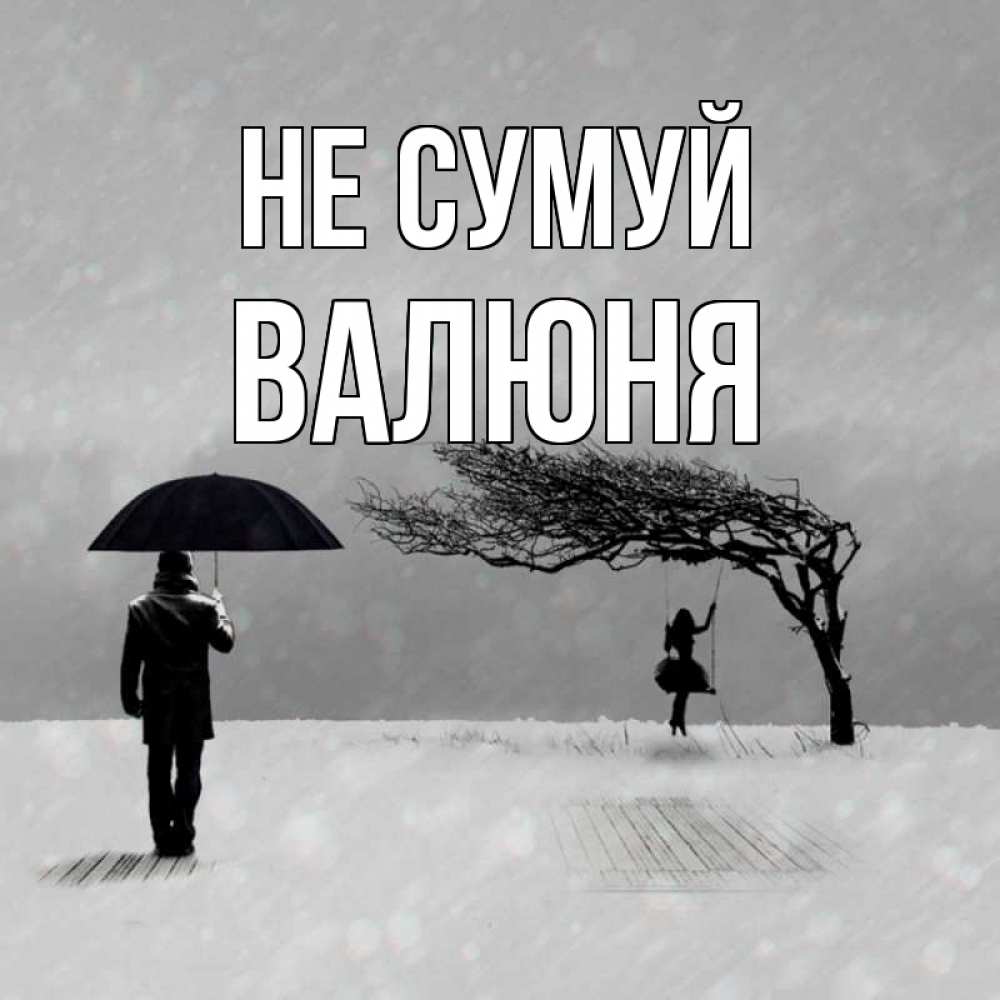 Открытка на каждый день з підписом, Валюня Не сумуй девушка на качели и мужчина под зонтом Прикольна листівка з побажанням онлайн скачати безкоштовно 