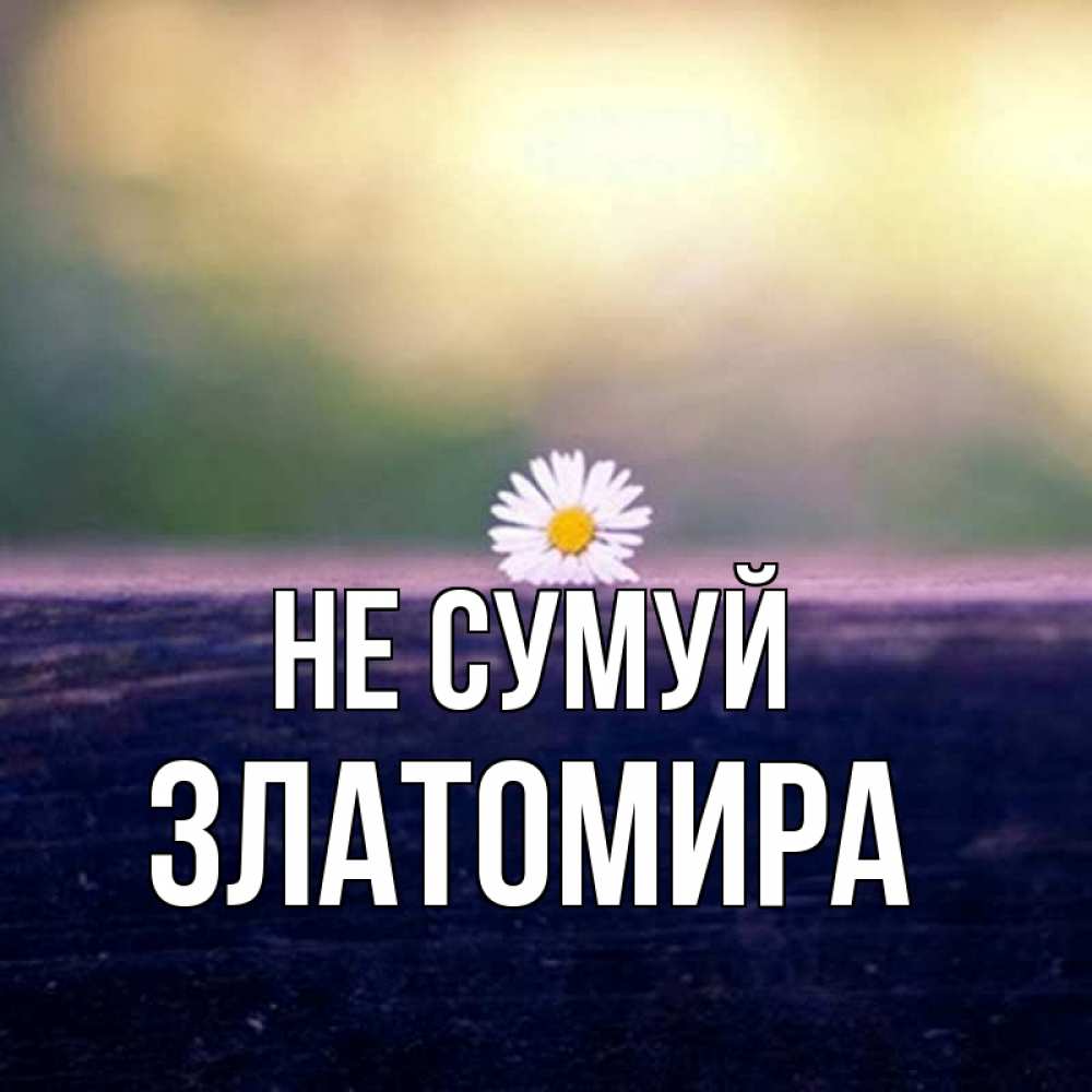 Открытка на каждый день з підписом, Златомира Не сумуй красота Прикольна листівка з побажанням онлайн скачати безкоштовно 