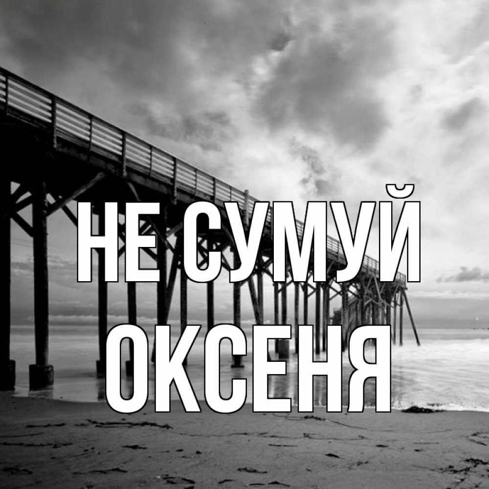 Открытка на каждый день з підписом, Оксеня Не сумуй вода и пляж под мостом Прикольна листівка з побажанням онлайн скачати безкоштовно 