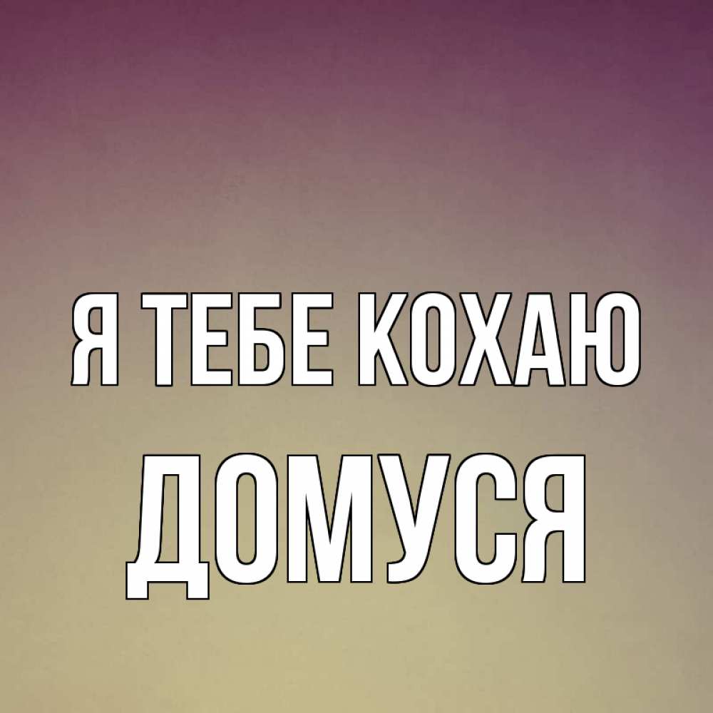 Открытка на каждый день з підписом, Домуся Я тебе кохаю для любимой Прикольна листівка з побажанням онлайн скачати безкоштовно 