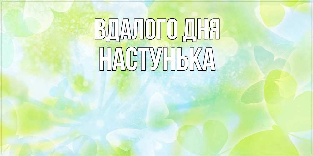 Открытка на каждый день з підписом, Настунька Вдалого дня абстрактная картинка с пожеланием прекрасного летнего дня Прикольна листівка з побажанням онлайн скачати безкоштовно 