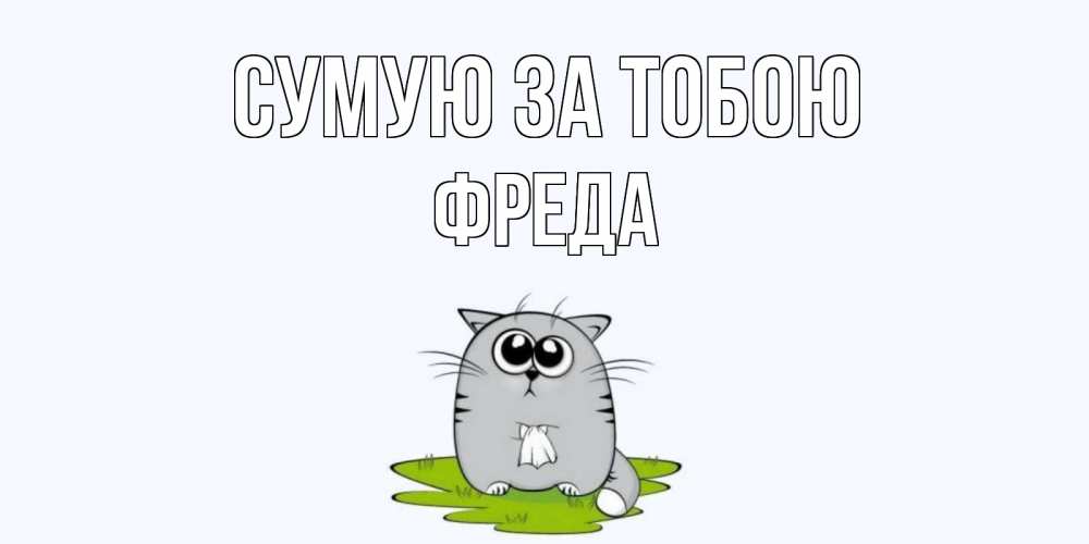 Открытка на каждый день з підписом, Фреда Сумую за тобою открытки с котиками я по тебе скучаю с именем Прикольна листівка з побажанням онлайн скачати безкоштовно 