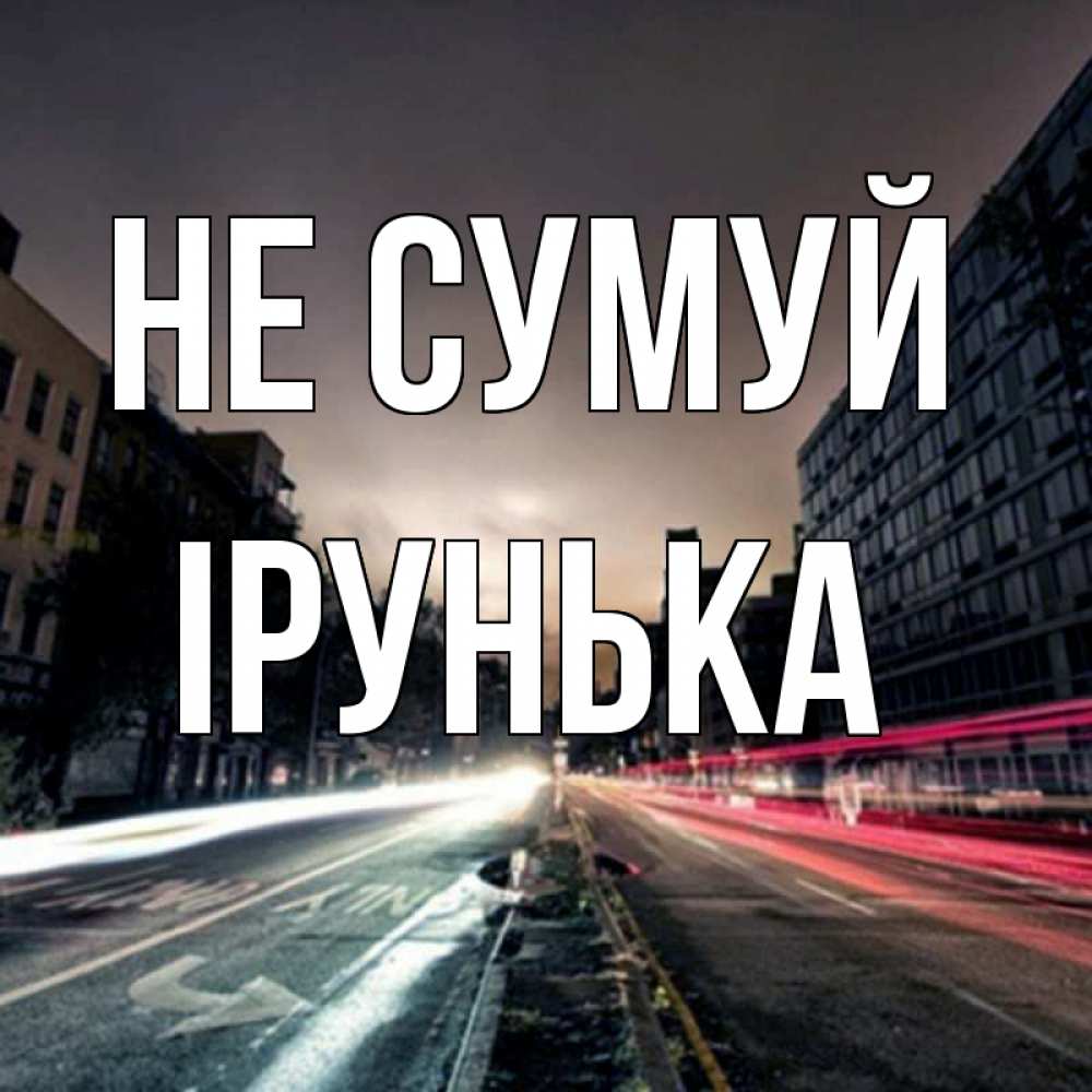 Открытка на каждый день з підписом, Ірунька Не сумуй съемка ночью Прикольна листівка з побажанням онлайн скачати безкоштовно 