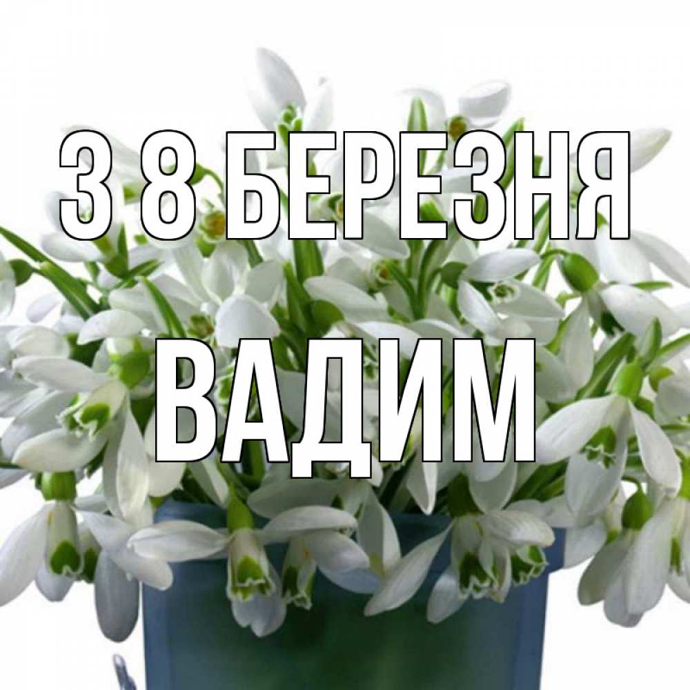 Открытка на каждый день з підписом, Вадим З 8 БЕРЕЗНЯ цветы к международному женскому дню Прикольна листівка з побажанням онлайн скачати безкоштовно 