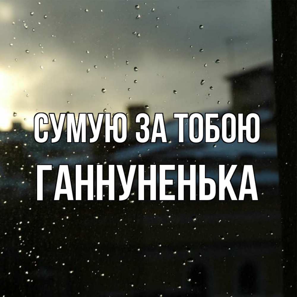 Открытка на каждый день з підписом, Ганнуненька Сумую за тобою капли на стекле Прикольна листівка з побажанням онлайн скачати безкоштовно 