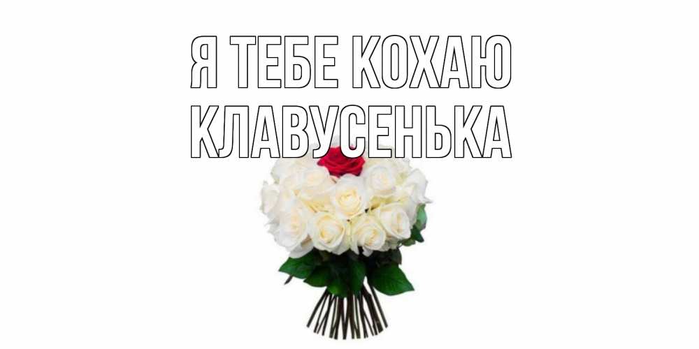 Открытка на каждый день з підписом, Клавусенька Я тебе кохаю единственная Прикольна листівка з побажанням онлайн скачати безкоштовно 