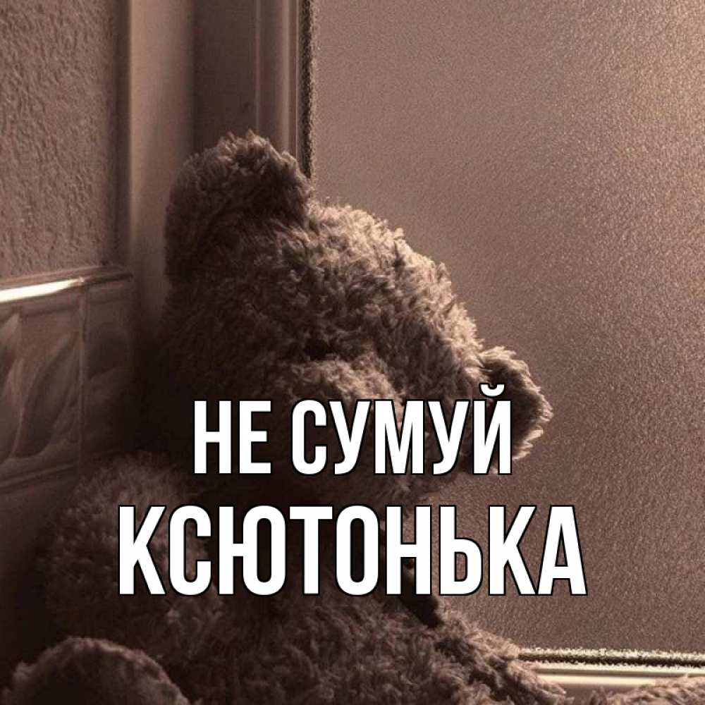 Открытка на каждый день з підписом, Ксютонька Не сумуй стекол рефленое Прикольна листівка з побажанням онлайн скачати безкоштовно 