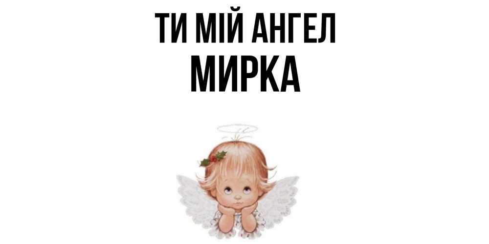 Открытка на каждый день з підписом, Мирка Ти мій ангел ангел Прикольна листівка з побажанням онлайн скачати безкоштовно 
