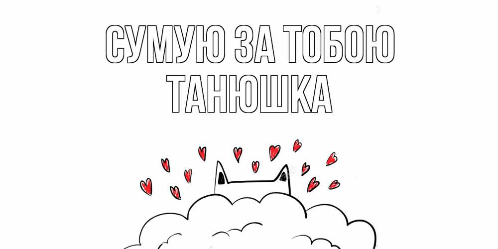Открытка на каждый день з підписом, Танюшка Сумую за тобою котик скучает по тебе очень с сердечками Прикольна листівка з побажанням онлайн скачати безкоштовно 