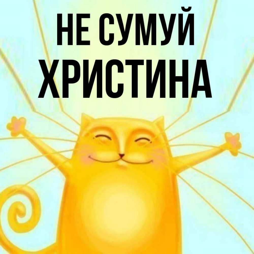 Открытка на каждый день з підписом, Христина Не сумуй обнимашки усатые Прикольна листівка з побажанням онлайн скачати безкоштовно 