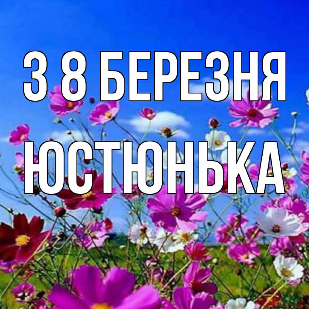 Открытка на каждый день з підписом, Юстюнька З 8 БЕРЕЗНЯ цветы Прикольна листівка з побажанням онлайн скачати безкоштовно 