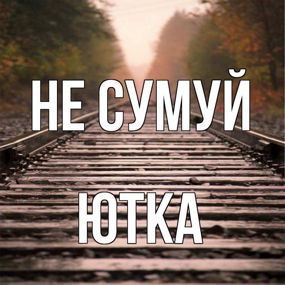 Открытка на каждый день з підписом, Ютка Не сумуй лес и железная дорога Прикольна листівка з побажанням онлайн скачати безкоштовно 