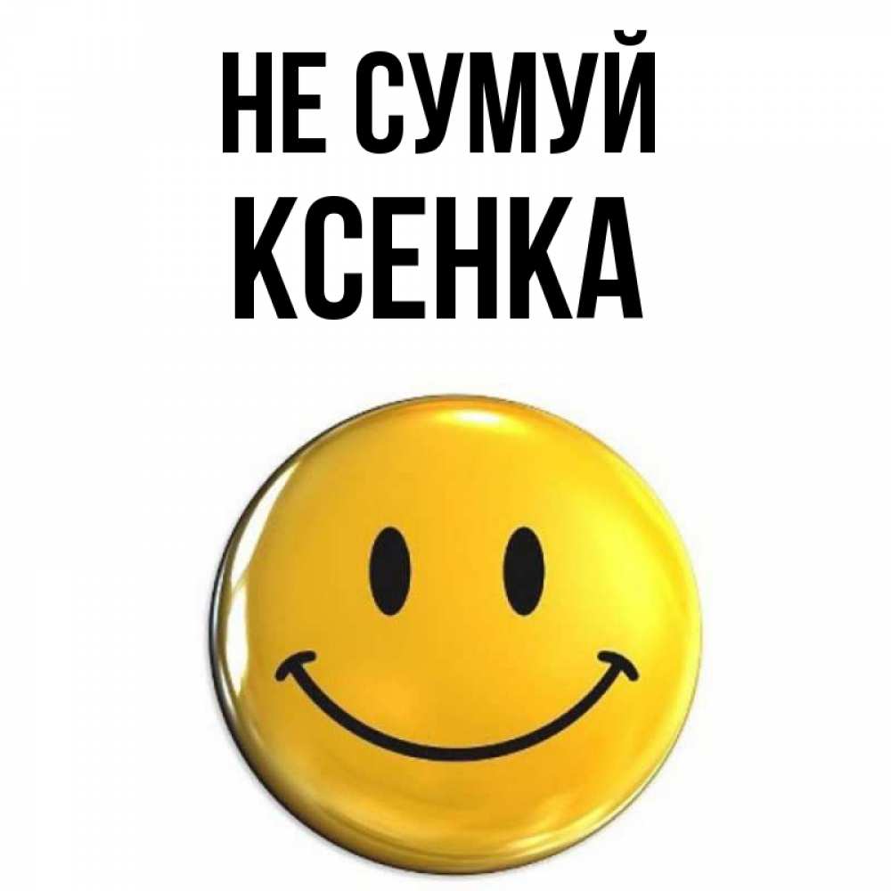 Открытка на каждый день з підписом, Ксенка Не сумуй триде смайл Прикольна листівка з побажанням онлайн скачати безкоштовно 