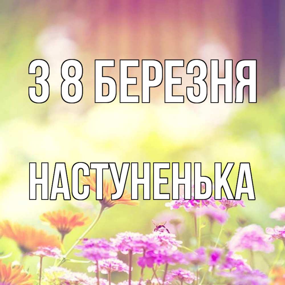 Открытка на каждый день з підписом, Настуненька З 8 БЕРЕЗНЯ цветы весна Прикольна листівка з побажанням онлайн скачати безкоштовно 