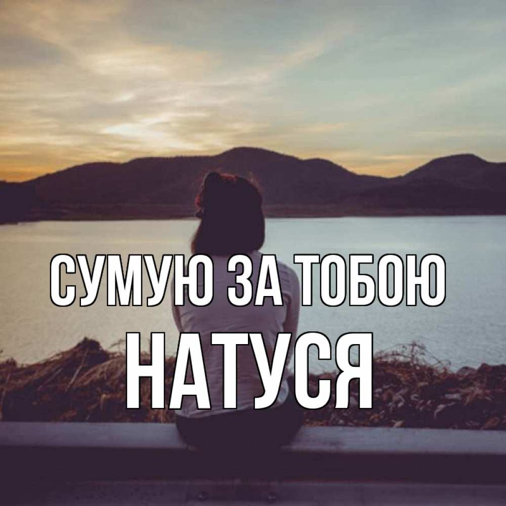Открытка на каждый день з підписом, Натуся Сумую за тобою я уже соскучилась Прикольна листівка з побажанням онлайн скачати безкоштовно 
