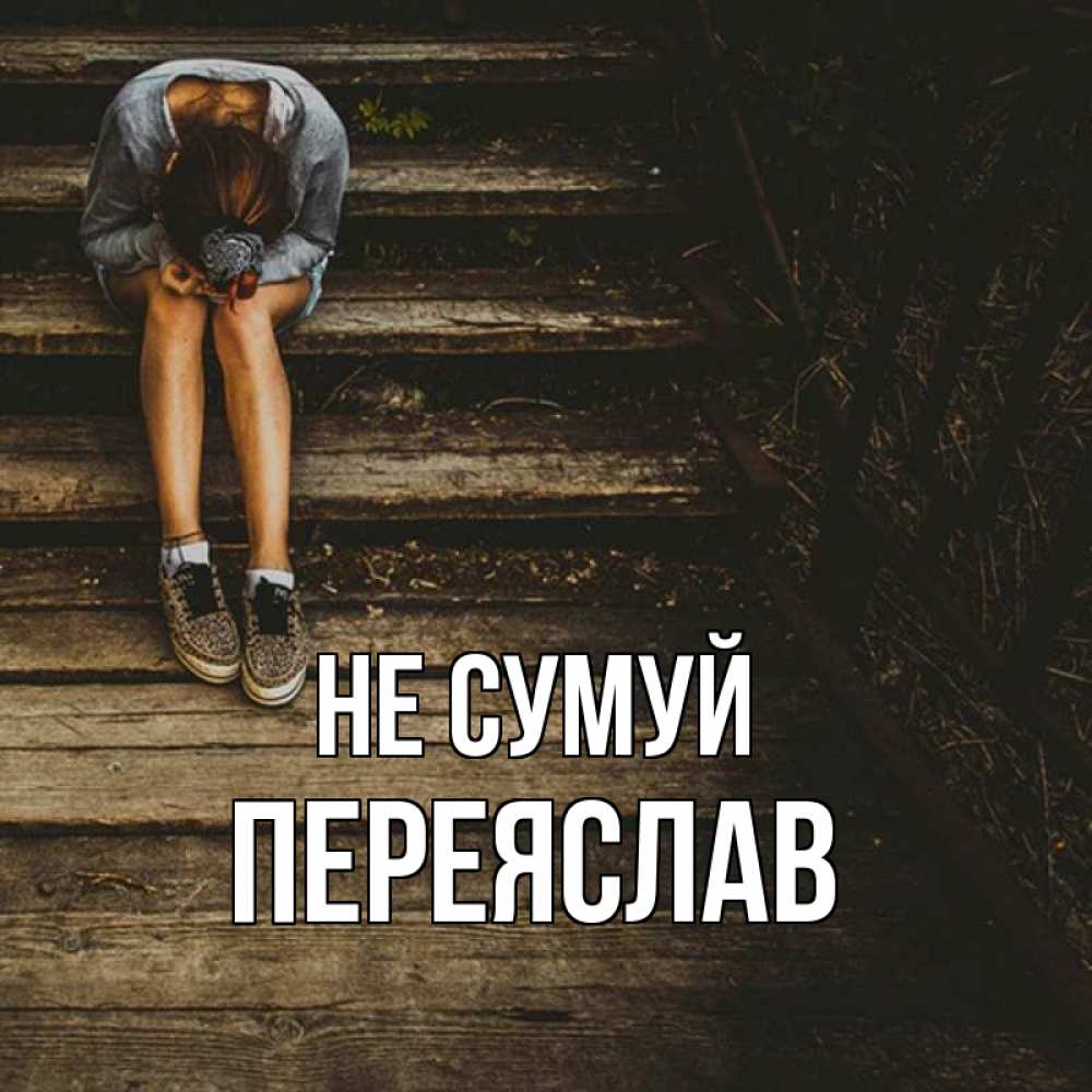 Открытка на каждый день з підписом, Переяслав Не сумуй девушка сидит на деревянных ступеньках Прикольна листівка з побажанням онлайн скачати безкоштовно 