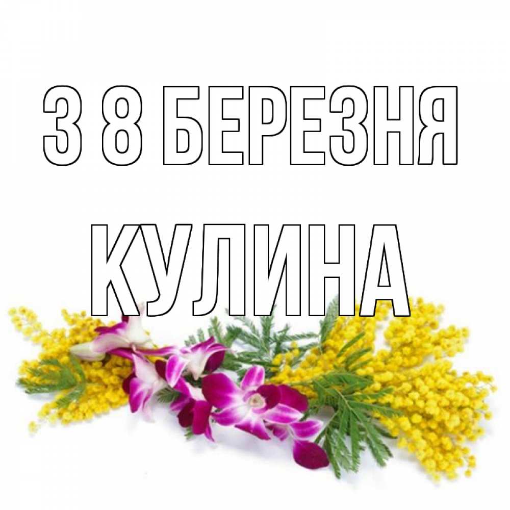 Открытка на каждый день з підписом, Кулина З 8 БЕРЕЗНЯ открытка на международный женский день с цветами  1 Прикольна листівка з побажанням онлайн скачати безкоштовно 