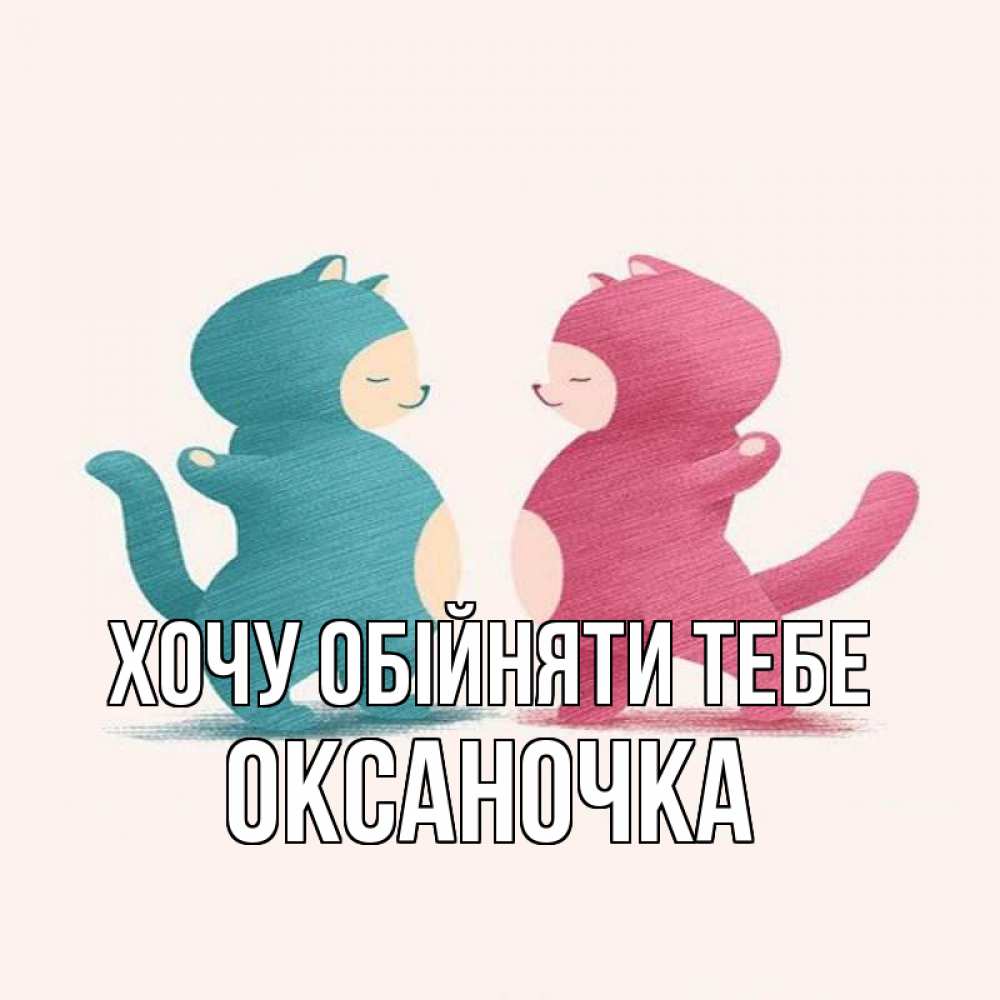 Открытка на каждый день з підписом, Оксаночка Хочу обійняти тебе пузики и котики Прикольна листівка з побажанням онлайн скачати безкоштовно 