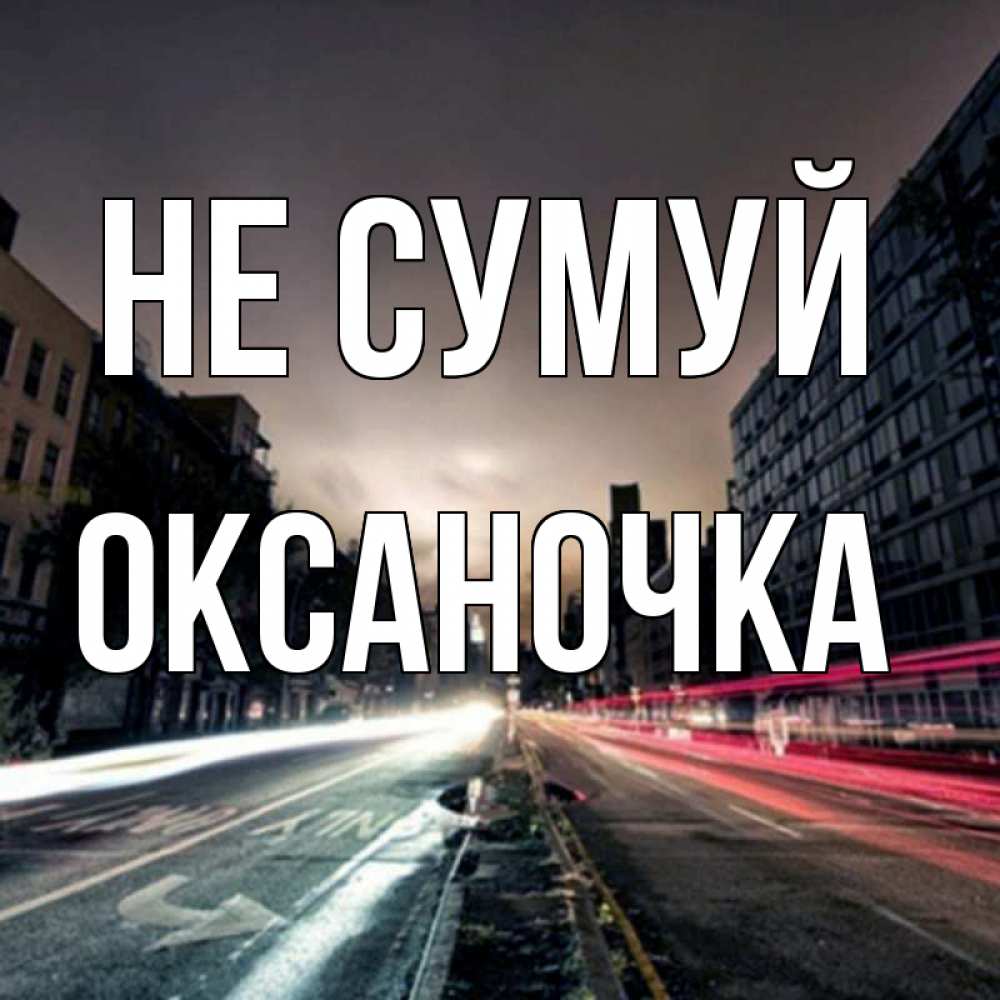 Открытка на каждый день з підписом, Оксаночка Не сумуй съемка ночью Прикольна листівка з побажанням онлайн скачати безкоштовно 