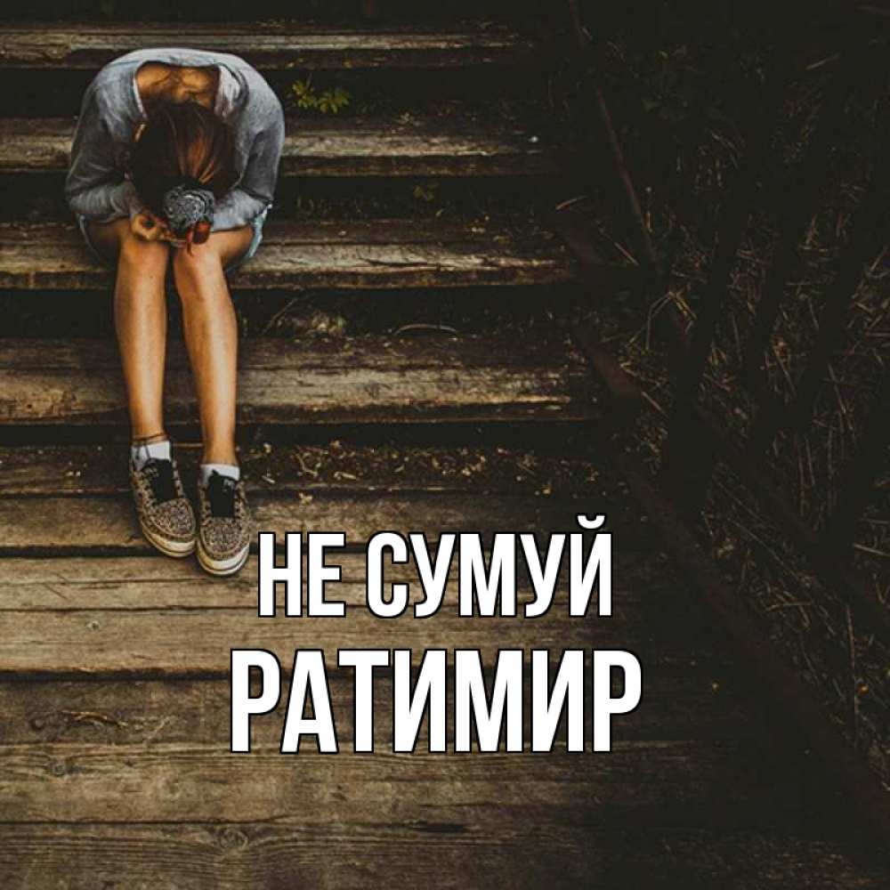 Открытка на каждый день з підписом, Ратимир Не сумуй девушка сидит на деревянных ступеньках Прикольна листівка з побажанням онлайн скачати безкоштовно 