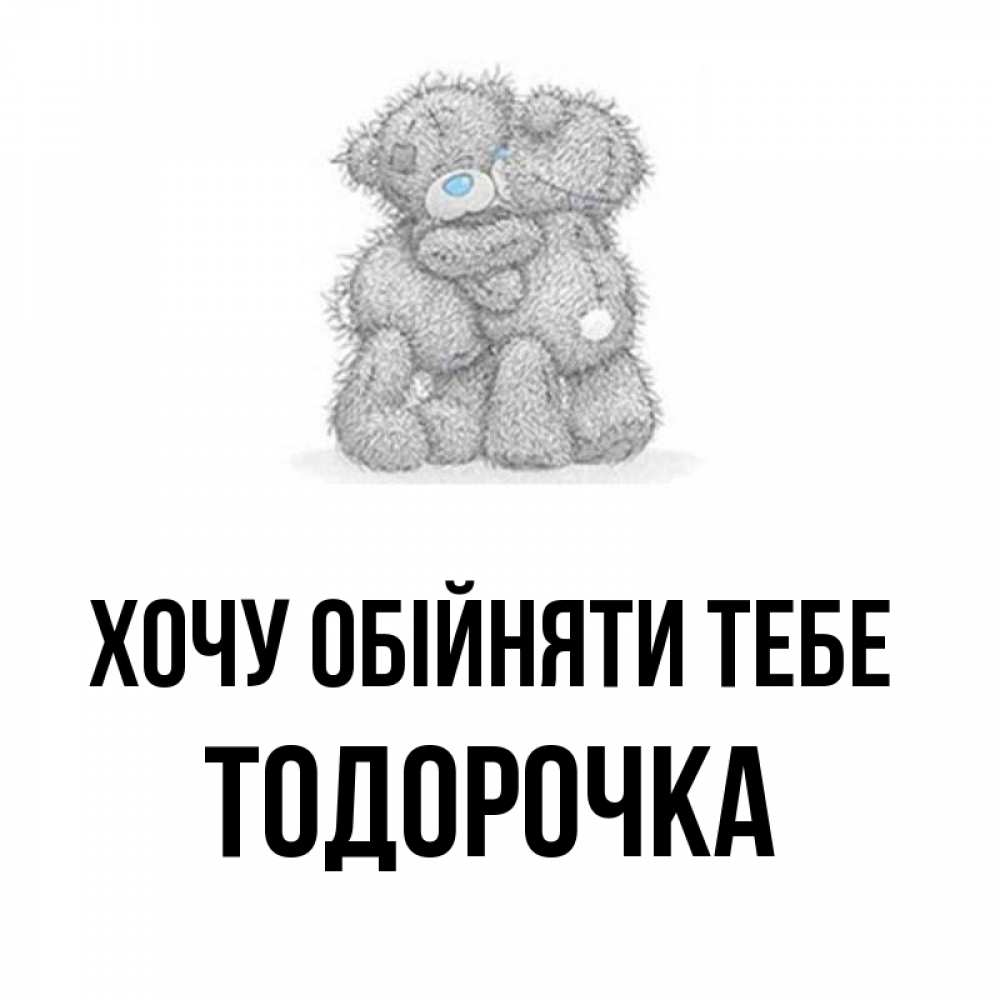 Открытка на каждый день з підписом, Тодорочка Хочу обійняти тебе два теддика Прикольна листівка з побажанням онлайн скачати безкоштовно 