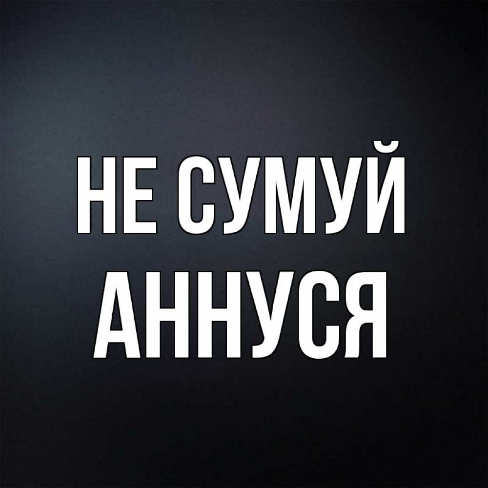 Открытка на каждый день з підписом, Аннуся Не сумуй Градиент серый Прикольна листівка з побажанням онлайн скачати безкоштовно 